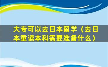 大专可以去日本留学（去日本重读本科需要准备什么）