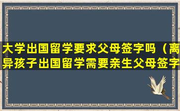 大学出国留学要求父母签字吗（离异孩子出国留学需要亲生父母签字吗）