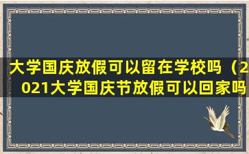 大学国庆放假可以留在学校吗（2021大学国庆节放假可以回家吗）