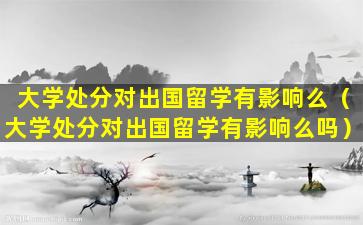 大学处分对出国留学有影响么（大学处分对出国留学有影响么吗）