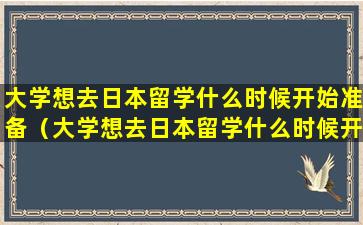 大学想去日本留学什么时候开始准备（大学想去日本留学什么时候开始准备比较好）