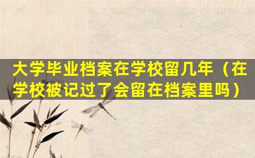 大学毕业档案在学校留几年（在学校被记过了会留在档案里吗）