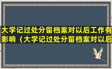 大学记过处分留档案对以后工作有影响（大学记过处分留档案对以后工作有影响吗）