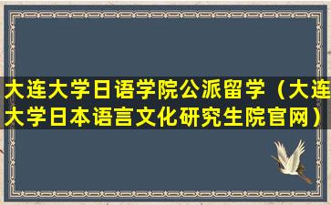 大连大学日语学院公派留学（大连大学日本语言文化研究生院官网）