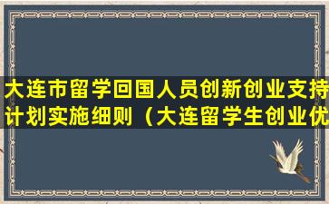 大连市留学回国人员创新创业支持计划实施细则（大连留学生创业优惠政策）