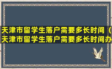 天津市留学生落户需要多长时间（天津市留学生落户需要多长时间办完）