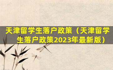 天津留学生落户政策（天津留学生落户政策2023年最新版）