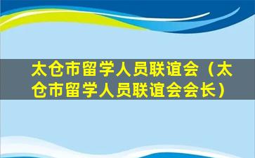 太仓市留学人员联谊会（太仓市留学人员联谊会会长）