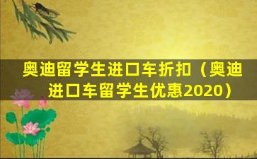 奥迪留学生进口车折扣（奥迪进口车留学生优惠2020）