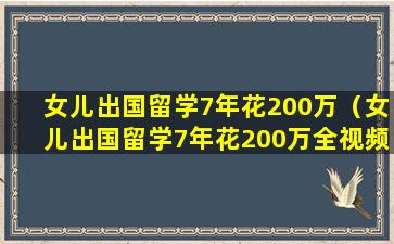 女儿出国留学7年花200万（女儿出国留学7年花200万全视频）