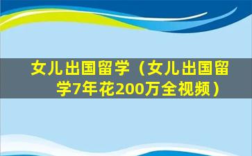 女儿出国留学（女儿出国留学7年花200万全视频）