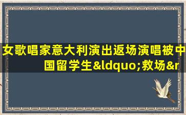 女歌唱家意大利演出返场演唱被中国留学生“救场”（女歌唱家意大利演出返场演唱被中国留学生“救场”视频）