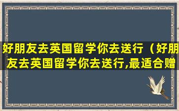 好朋友去英国留学你去送行（好朋友去英国留学你去送行,最适合赠别朋友的诗句）