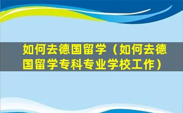 如何去德国留学（如何去德国留学专科专业学校工作）
