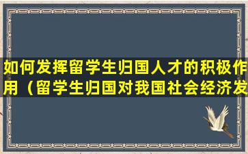 如何发挥留学生归国人才的积极作用（留学生归国对我国社会经济发展的积极影响）