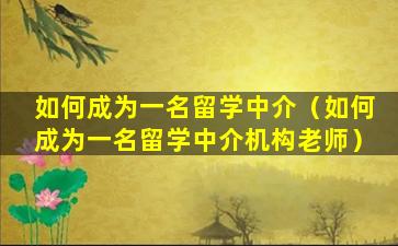 如何成为一名留学中介（如何成为一名留学中介机构老师）