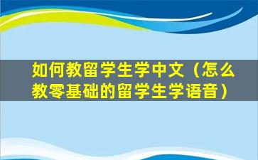 如何教留学生学中文（怎么教零基础的留学生学语音）
