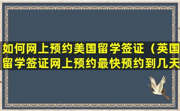 如何网上预约美国留学签证（英国留学签证网上预约最快预约到几天后）