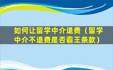 如何让留学中介退费（留学中介不退费是否霸王条款）