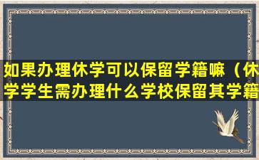 如果办理休学可以保留学籍嘛（休学学生需办理什么学校保留其学籍）