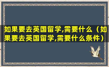 如果要去英国留学,需要什么（如果要去英国留学,需要什么条件）