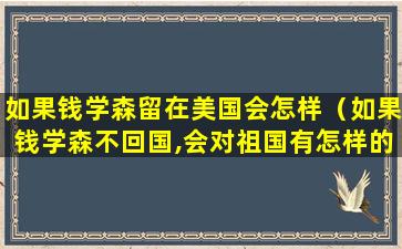 如果钱学森留在美国会怎样（如果钱学森不回国,会对祖国有怎样的影响）