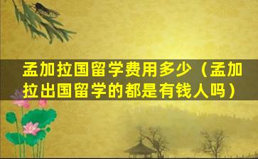 孟加拉国留学费用多少（孟加拉出国留学的都是有钱人吗）