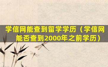 学信网能查到留学学历（学信网能否查到2000年之前学历）