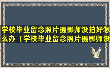 学校毕业留念照片摄影师没拍好怎么办（学校毕业留念照片摄影师没拍好怎么办呢）