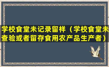 学校食堂未记录留样（学校食堂未查验或者留存食用农产品生产者）