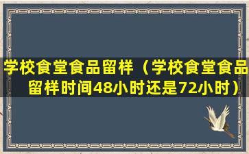 学校食堂食品留样（学校食堂食品留样时间48小时还是72小时）