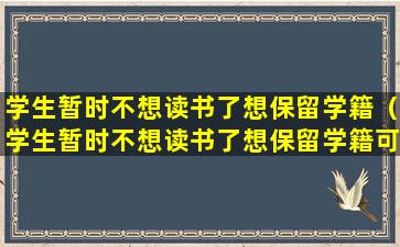 学生暂时不想读书了想保留学籍（学生暂时不想读书了想保留学籍可以吗）