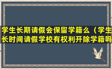 学生长期请假会保留学籍么（学生长时间请假学校有权利开除学籍吗）