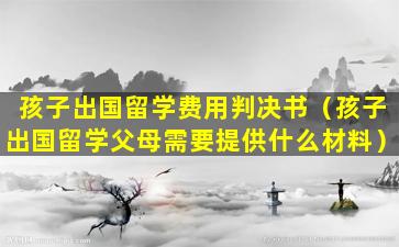 孩子出国留学费用判决书（孩子出国留学父母需要提供什么材料）