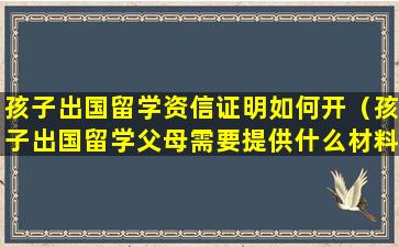 孩子出国留学资信证明如何开（孩子出国留学父母需要提供什么材料）