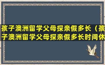 孩子澳洲留学父母探亲假多长（孩子澳洲留学父母探亲假多长时间休完）