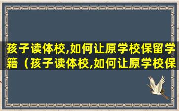 孩子读体校,如何让原学校保留学籍（孩子读体校,如何让原学校保留学籍证明）