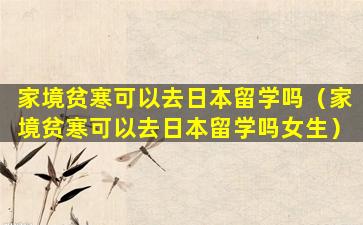 家境贫寒可以去日本留学吗（家境贫寒可以去日本留学吗女生）