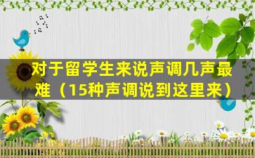 对于留学生来说声调几声最难（15种声调说到这里来）