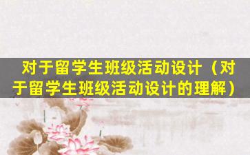 对于留学生班级活动设计（对于留学生班级活动设计的理解）