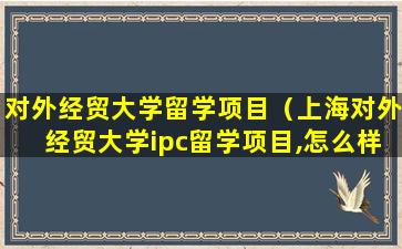 对外经贸大学留学项目（上海对外经贸大学ipc留学项目,怎么样）