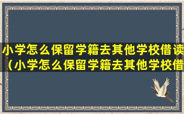 小学怎么保留学籍去其他学校借读（小学怎么保留学籍去其他学校借读高中）