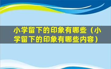 小学留下的印象有哪些（小学留下的印象有哪些内容）