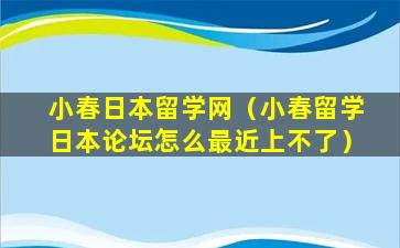 小春日本留学网（小春留学日本论坛怎么最近上不了）