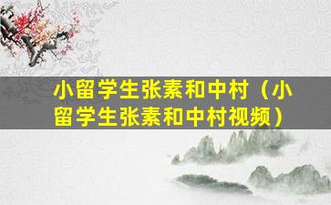 小留学生张素和中村（小留学生张素和中村视频）