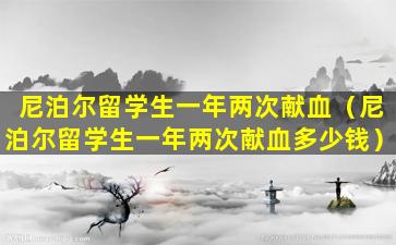 尼泊尔留学生一年两次献血（尼泊尔留学生一年两次献血多少钱）