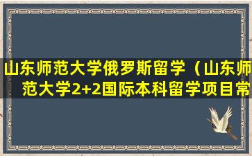 山东师范大学俄罗斯留学（山东师范大学2+2国际本科留学项目常见解答）