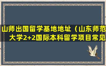 山师出国留学基地地址（山东师范大学2+2国际本科留学项目常见解答）