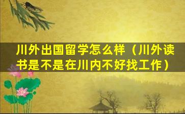 川外出国留学怎么样（川外读书是不是在川内不好找工作）