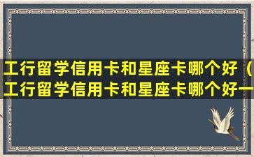 工行留学信用卡和星座卡哪个好（工行留学信用卡和星座卡哪个好一点）